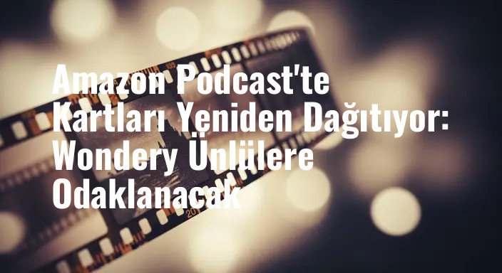 Amazon Podcast'te Kartları Yeniden Dağıtıyor: Wondery Ünlülere Odaklanacak
