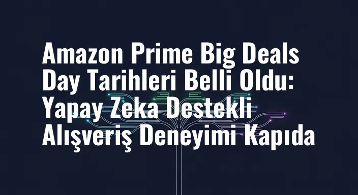Amazon Prime Big Deals Day Tarihleri Belli Oldu: Yapay Zeka Destekli Alışveriş Deneyimi Kapıda