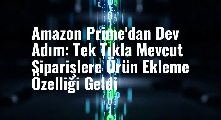 Amazon Prime'dan Dev Adım: Tek Tıkla Mevcut Siparişlere Ürün Ekleme Özelliği Geldi
