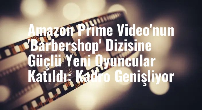 Amazon Prime Video'nun 'Barbershop' Dizisine Güçlü Yeni Oyuncular Katıldı: Kadro Genişliyor