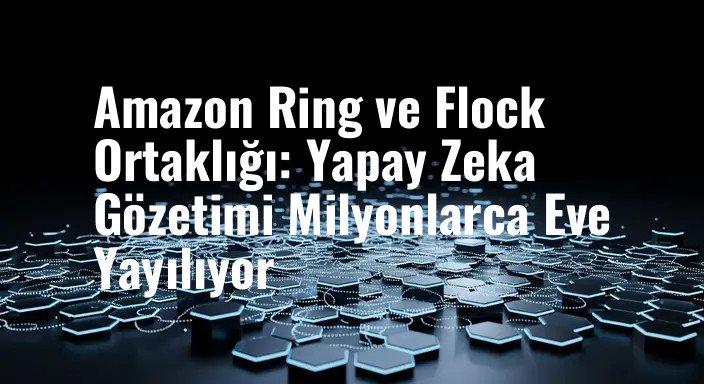 Amazon Ring ve Flock Ortaklığı: Yapay Zeka Gözetimi Milyonlarca Eve Yayılıyor