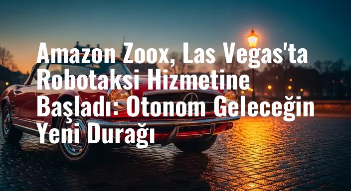 Amazon Zoox, Las Vegas'ta Robotaksi Hizmetine Başladı: Otonom Geleceğin Yeni Durağı