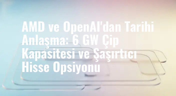 AMD ve OpenAI'dan Tarihi Anlaşma: 6 GW Çip Kapasitesi ve Şaşırtıcı Hisse Opsiyonu