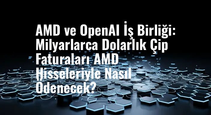 AMD ve OpenAI İş Birliği: Milyarlarca Dolarlık Çip Faturaları AMD Hisseleriyle Nasıl Ödenecek?