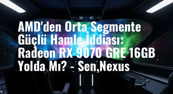 AMD'den Orta Segmente Güçlü Hamle İddiası: Radeon RX 9070 GRE 16GB Yolda Mı? - Sen,Nexus
