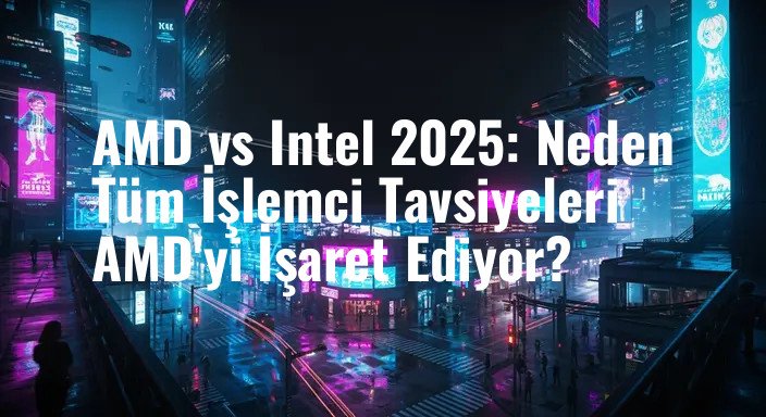 AMD vs Intel 2025: Neden Tüm İşlemci Tavsiyeleri AMD'yi İşaret Ediyor?