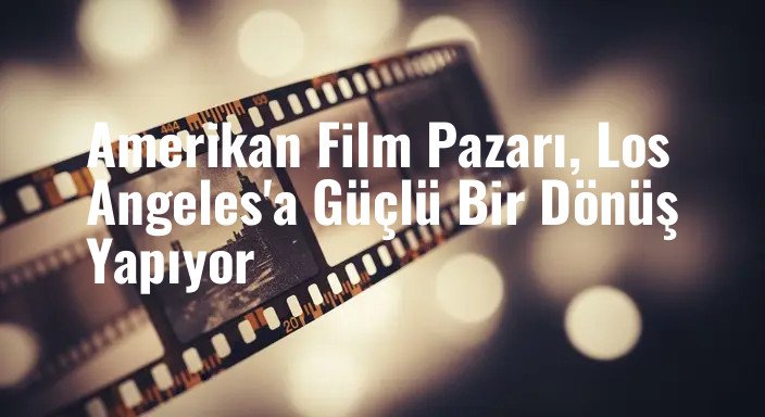 Amerikan Film Pazarı, Los Angeles'a Güçlü Bir Dönüş Yapıyor