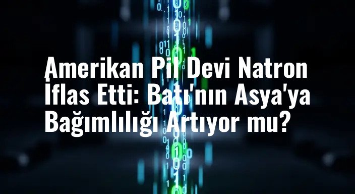 Amerikan Pil Devi Natron İflas Etti: Batı'nın Asya'ya Bağımlılığı Artıyor mu?