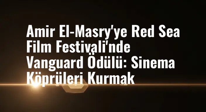 Amir El-Masry'ye Red Sea Film Festivali'nde Vanguard Ödülü: Sinema Köprüleri Kurmak