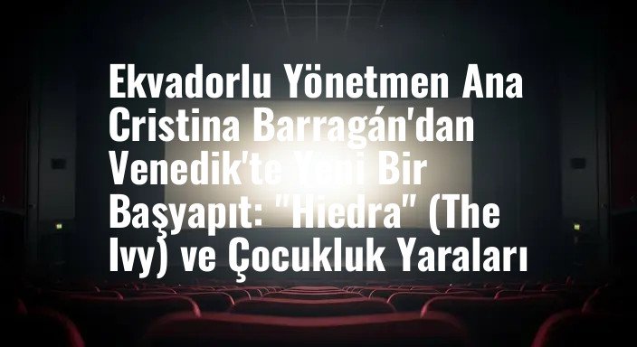 Ekvadorlu Yönetmen Ana Cristina Barragán'dan Venedik'te Yeni Bir Başyapıt: "Hiedra" (The Ivy) ve Çocukluk Yaraları