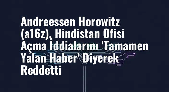 Andreessen Horowitz (a16z), Hindistan Ofisi Açma İddialarını 'Tamamen Yalan Haber' Diyerek Reddetti