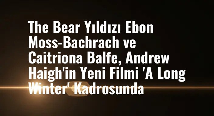 The Bear Yıldızı Ebon Moss-Bachrach ve Caitriona Balfe, Andrew Haigh'in Yeni Filmi 'A Long Winter' Kadrosunda