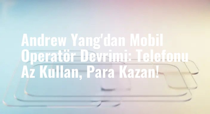 Andrew Yang'dan Mobil Operatör Devrimi: Telefonu Az Kullan, Para Kazan!