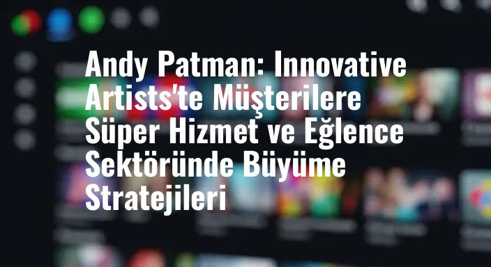 Andy Patman: Innovative Artists'te Müşterilere Süper Hizmet ve Eğlence Sektöründe Büyüme Stratejileri