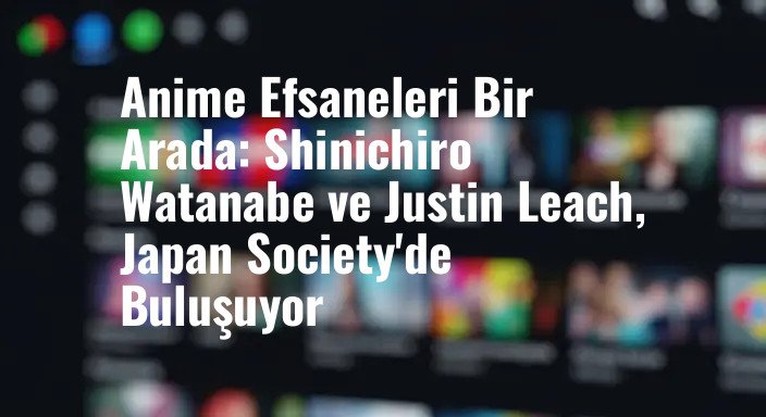 Anime Efsaneleri Bir Arada: Shinichiro Watanabe ve Justin Leach, Japan Society'de Buluşuyor