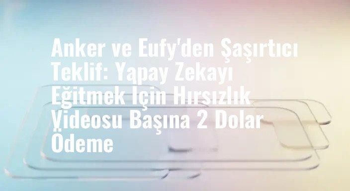Anker ve Eufy'den Şaşırtıcı Teklif: Yapay Zekayı Eğitmek İçin Hırsızlık Videosu Başına 2 Dolar Ödeme