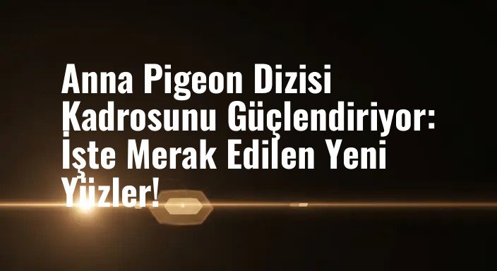 Anna Pigeon Dizisi Kadrosunu Güçlendiriyor: İşte Merak Edilen Yeni Yüzler!