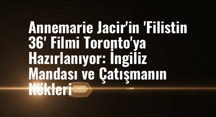 Annemarie Jacir'in 'Filistin 36' Filmi Toronto'ya Hazırlanıyor: İngiliz Mandası ve Çatışmanın Kökleri