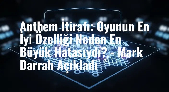 Anthem İtirafı: Oyunun En İyi Özelliği Neden En Büyük Hatasıydı? - Mark Darrah Açıkladı
