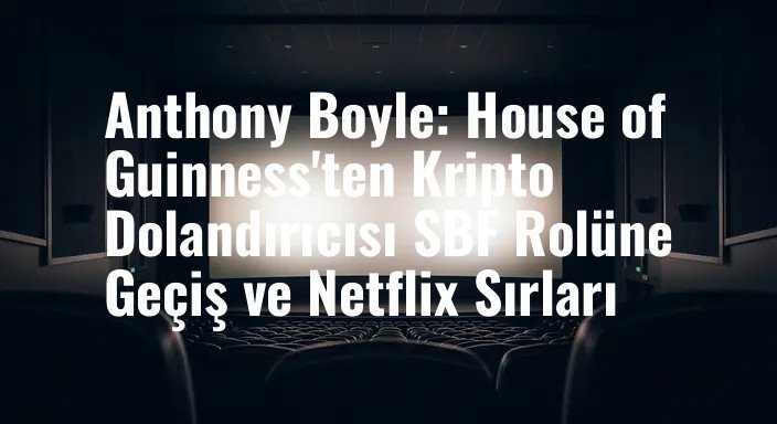 Anthony Boyle: House of Guinness'ten Kripto Dolandırıcısı SBF Rolüne Geçiş ve Netflix Sırları