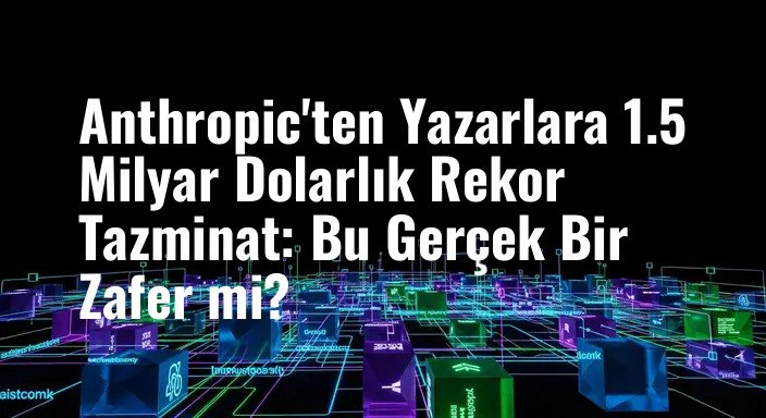 Anthropic'ten Yazarlara 1.5 Milyar Dolarlık Rekor Tazminat: Bu Gerçek Bir Zafer mi?