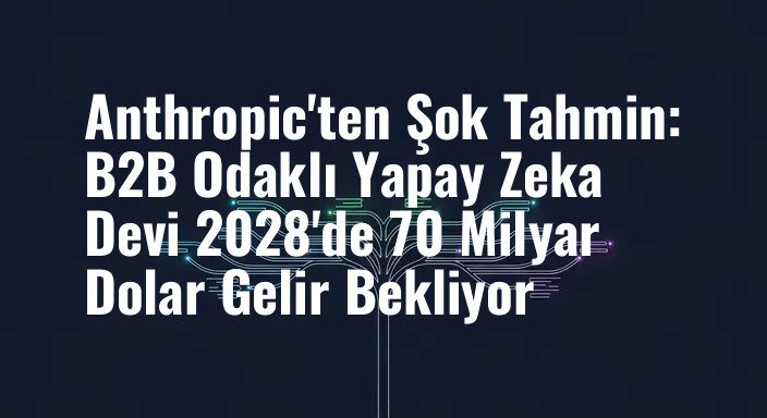 Anthropic'ten Şok Tahmin: B2B Odaklı Yapay Zeka Devi 2028'de 70 Milyar Dolar Gelir Bekliyor