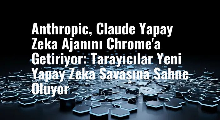 Anthropic, Claude Yapay Zeka Ajanını Chrome'a Getiriyor: Tarayıcılar Yeni Yapay Zeka Savaşına Sahne Oluyor