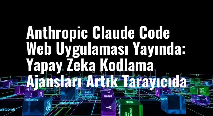 Anthropic Claude Code Web Uygulaması Yayında: Yapay Zeka Kodlama Ajansları Artık Tarayıcıda
