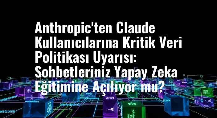 Anthropic'ten Claude Kullanıcılarına Kritik Veri Politikası Uyarısı: Sohbetleriniz Yapay Zeka Eğitimine Açılıyor mu?