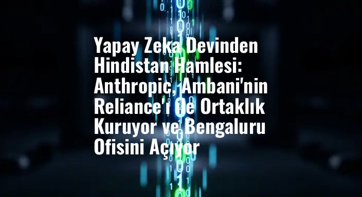 Yapay Zeka Devinden Hindistan Hamlesi: Anthropic, Ambani'nin Reliance'ı ile Ortaklık Kuruyor ve Bengaluru Ofisini Açıyor