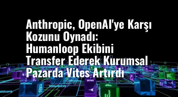 Anthropic, OpenAI'ye Karşı Kozunu Oynadı: Humanloop Ekibini Transfer Ederek Kurumsal Pazarda Vites Artırdı