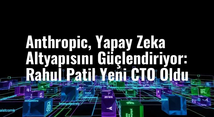 Anthropic, Yapay Zeka Altyapısını Güçlendiriyor: Rahul Patil Yeni CTO Oldu