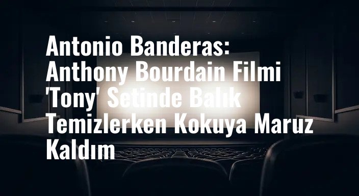 Antonio Banderas: Anthony Bourdain Filmi 'Tony' Setinde Balık Temizlerken Kokuya Maruz Kaldım