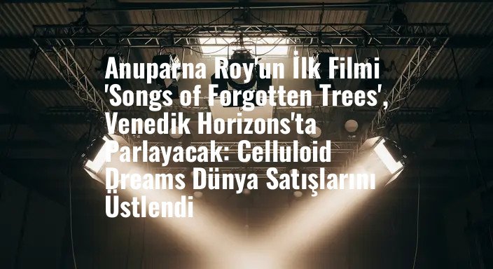 Anuparna Roy'un İlk Filmi 'Songs of Forgotten Trees', Venedik Horizons'ta Parlayacak: Celluloid Dreams Dünya Satışlarını Üstlendi