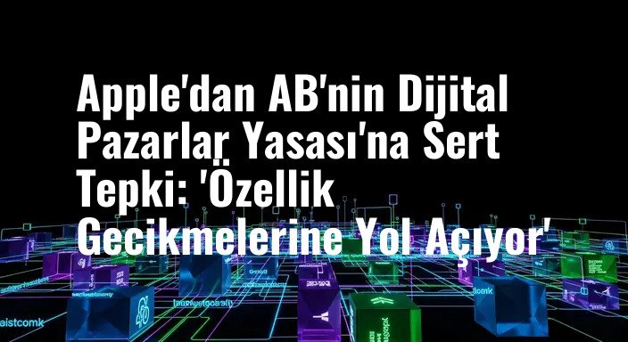 Apple'dan AB'nin Dijital Pazarlar Yasası'na Sert Tepki: 'Özellik Gecikmelerine Yol Açıyor'