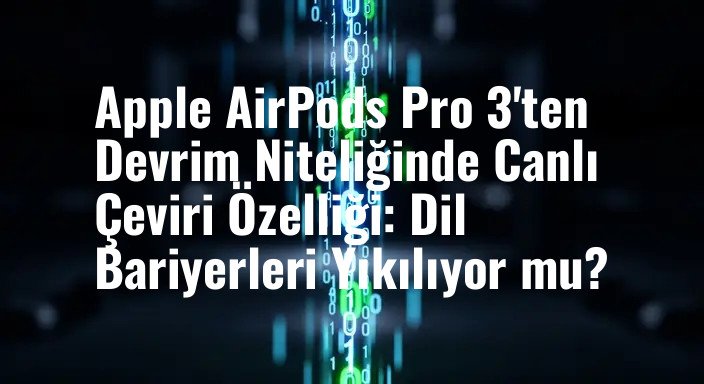 Apple AirPods Pro 3'ten Devrim Niteliğinde Canlı Çeviri Özelliği: Dil Bariyerleri Yıkılıyor mu?