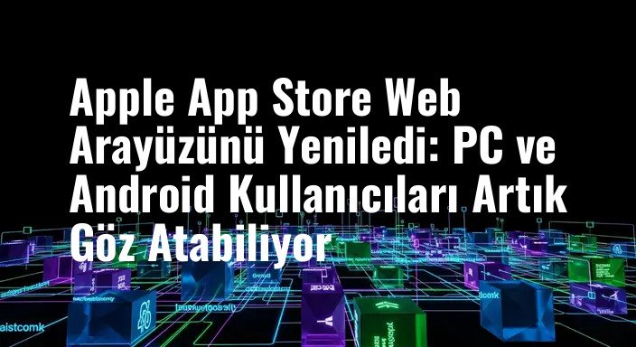 Apple App Store Web Arayüzünü Yeniledi: PC ve Android Kullanıcıları Artık Göz Atabiliyor