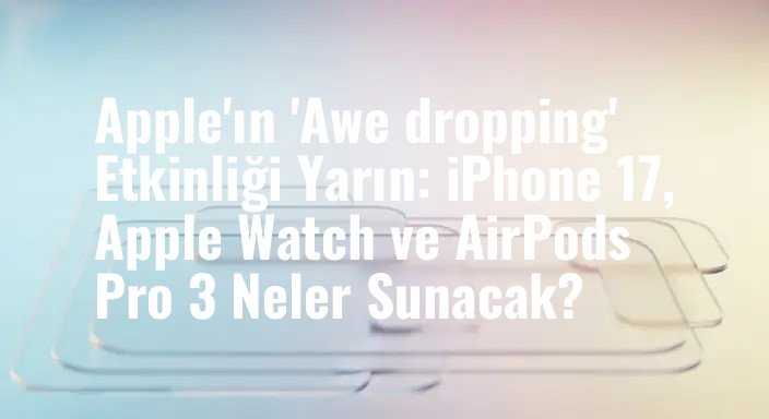 Apple'ın 'Awe dropping' Etkinliği Yarın: iPhone 17, Apple Watch ve AirPods Pro 3 Neler Sunacak?