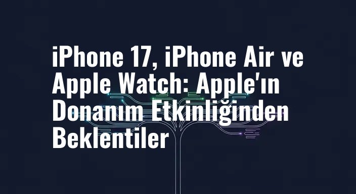 iPhone 17, iPhone Air ve Apple Watch: Apple'ın Donanım Etkinliğinden Beklentiler