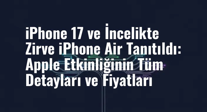 iPhone 17 ve İncelikte Zirve iPhone Air Tanıtıldı: Apple Etkinliğinin Tüm Detayları ve Fiyatları