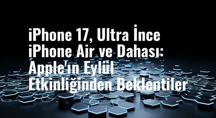 iPhone 17, Ultra İnce iPhone Air ve Dahası: Apple'ın Eylül Etkinliğinden Beklentiler