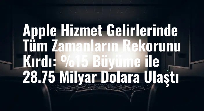 Apple Hizmet Gelirlerinde Tüm Zamanların Rekorunu Kırdı: %15 Büyüme ile 28.75 Milyar Dolara Ulaştı