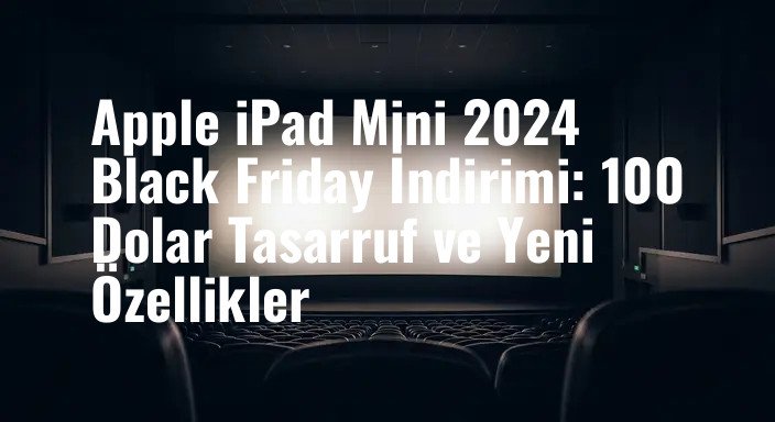 Apple iPad Mini 2024 Black Friday İndirimi: 100 Dolar Tasarruf ve Yeni Özellikler