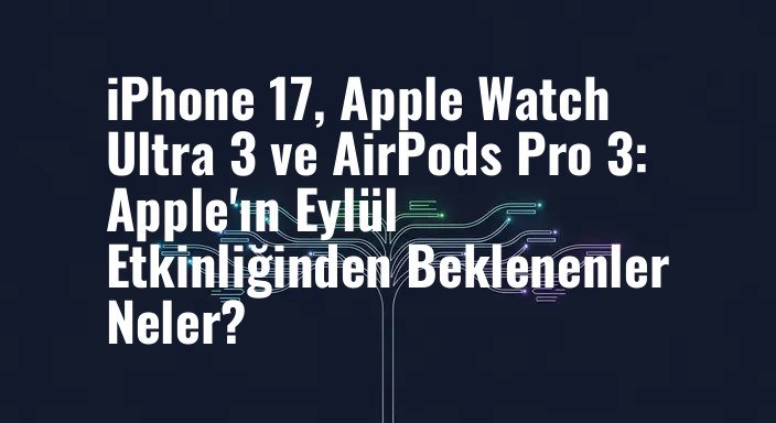 iPhone 17, Apple Watch Ultra 3 ve AirPods Pro 3: Apple'ın Eylül Etkinliğinden Beklenenler Neler?