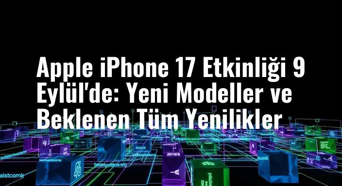 Apple iPhone 17 Etkinliği 9 Eylül'de: Yeni Modeller ve Beklenen Tüm Yenilikler