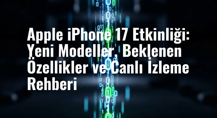 Apple iPhone 17 Etkinliği: Yeni Modeller, Beklenen Özellikler ve Canlı İzleme Rehberi