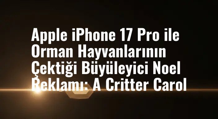 Apple iPhone 17 Pro ile Orman Hayvanlarının Çektiği Büyüleyici Noel Reklamı: A Critter Carol