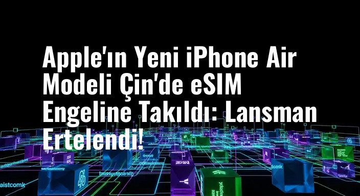 Apple'ın Yeni iPhone Air Modeli Çin'de eSIM Engeline Takıldı: Lansman Ertelendi!