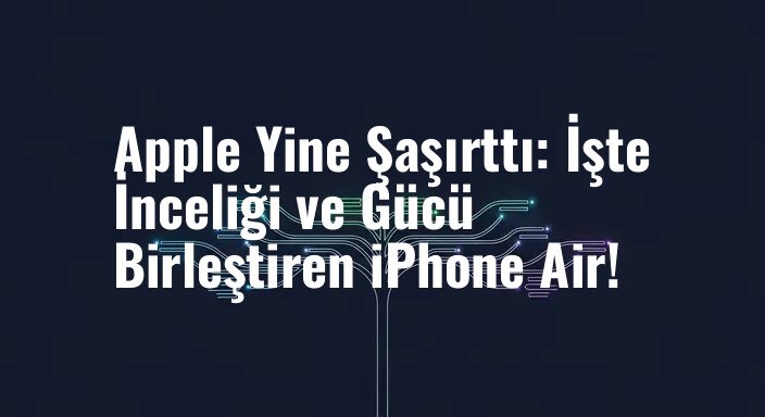 Apple Yine Şaşırttı: İşte İnceliği ve Gücü Birleştiren iPhone Air!