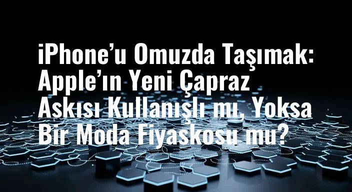 iPhone’u Omuzda Taşımak: Apple’ın Yeni Çapraz Askısı Kullanışlı mı, Yoksa Bir Moda Fiyaskosu mu?